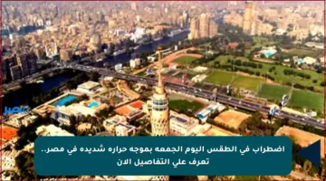 اضطراب في الطقس اليوم الجمعة بموجة حرارة شديدة في مصر.. تعرف على التفاصيل الآن